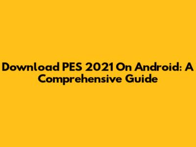Download PES 2021 On Android: A Comprehensive Guide