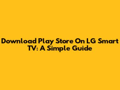 Download Play Store On LG Smart TV: A Simple Guide