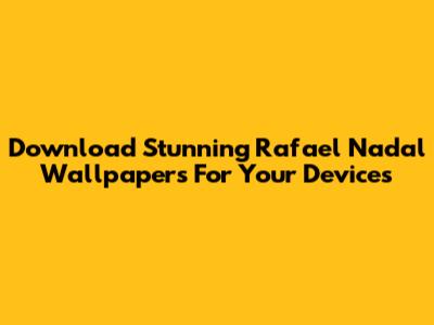 Download Stunning Rafael Nadal Wallpapers For Your Devices