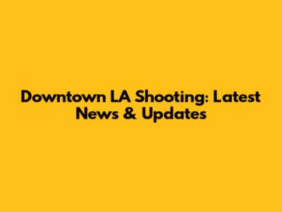 Downtown LA Shooting: Latest News & Updates
