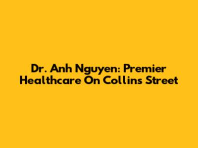 Dr. Anh Nguyen: Premier Healthcare On Collins Street