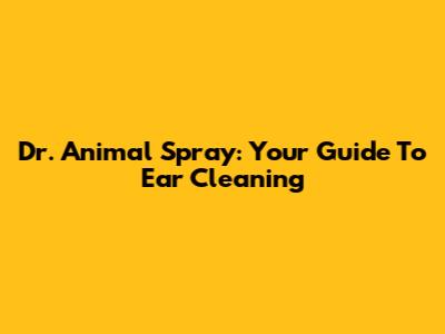 Dr. Animal Spray: Your Guide To Ear Cleaning