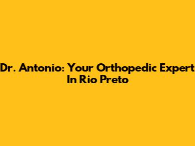 Dr. Antonio: Your Orthopedic Expert In Rio Preto