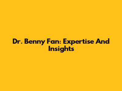 Dr. Benny Fan: Expertise And Insights