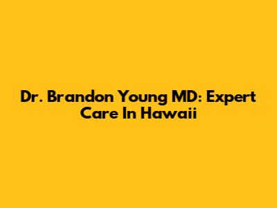Dr. Brandon Young MD: Expert Care In Hawaii