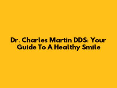 Dr. Charles Martin DDS: Your Guide To A Healthy Smile