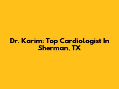 Dr. Karim: Top Cardiologist In Sherman, TX