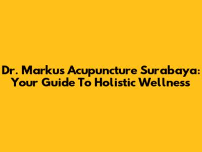 Dr. Markus Acupuncture Surabaya: Your Guide To Holistic Wellness