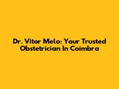 Dr. Vitor Melo: Your Trusted Obstetrician In Coimbra