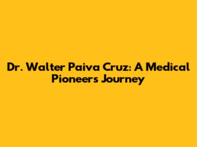 Dr. Walter Paiva Cruz: A Medical Pioneer's Journey