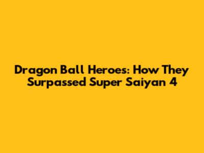 Dragon Ball Heroes: How They Surpassed Super Saiyan 4