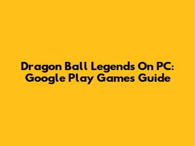 Dragon Ball Legends On PC: Google Play Games Guide