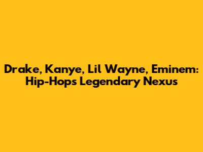 Drake, Kanye, Lil Wayne, Eminem: Hip-Hop's Legendary Nexus