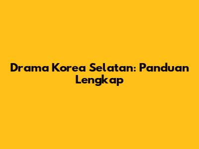Drama Korea Selatan: Panduan Lengkap