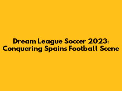 Dream League Soccer 2023: Conquering Spain's Football Scene