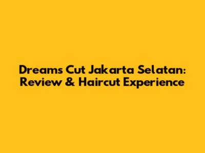 Dreams Cut Jakarta Selatan: Review & Haircut Experience
