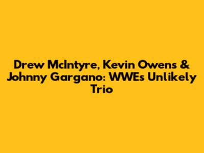 Drew McIntyre, Kevin Owens & Johnny Gargano: WWE's Unlikely Trio