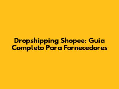 Dropshipping Shopee: Guia Completo Para Fornecedores