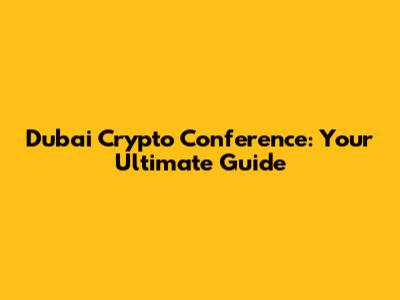 Dubai Crypto Conference: Your Ultimate Guide