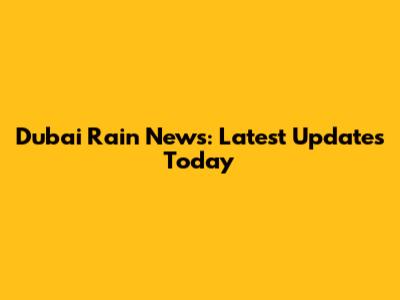 Dubai Rain News: Latest Updates Today