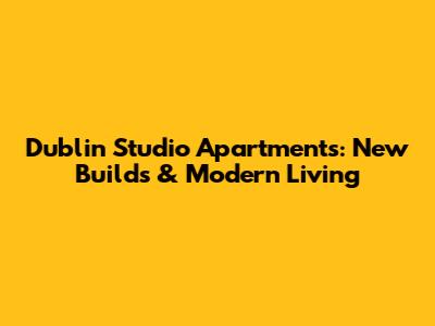Dublin Studio Apartments: New Builds & Modern Living