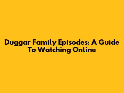 Duggar Family Episodes: A Guide To Watching Online