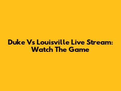 Duke Vs Louisville Live Stream: Watch The Game