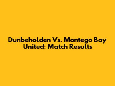 Dunbeholden Vs. Montego Bay United: Match Results