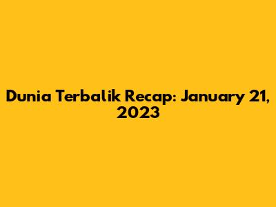 Dunia Terbalik Recap: January 21, 2023