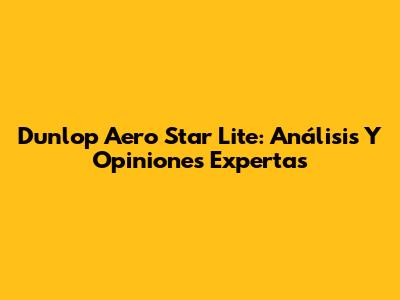 Dunlop Aero Star Lite: Análisis Y Opiniones Expertas