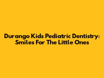 Durango Kids Pediatric Dentistry: Smiles For The Little Ones