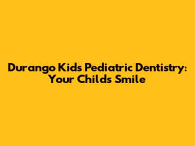 Durango Kids Pediatric Dentistry: Your Child's Smile