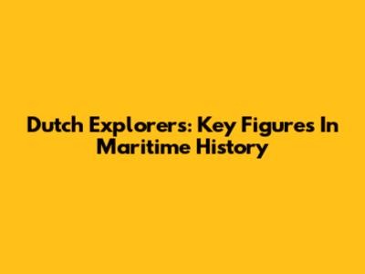 Dutch Explorers: Key Figures In Maritime History