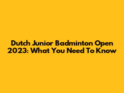 Dutch Junior Badminton Open 2023: What You Need To Know