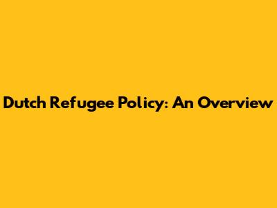 Dutch Refugee Policy: An Overview