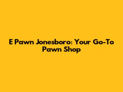 E Pawn Jonesboro: Your Go-To Pawn Shop