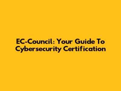 EC-Council: Your Guide To Cybersecurity Certification