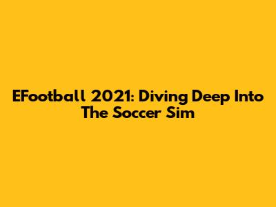 EFootball 2021: Diving Deep Into The Soccer Sim