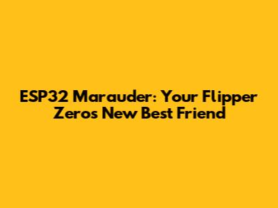 ESP32 Marauder: Your Flipper Zero's New Best Friend