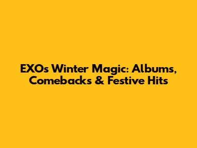 EXO's Winter Magic: Albums, Comebacks & Festive Hits