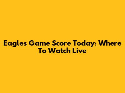 Eagles Game Score Today: Where To Watch Live