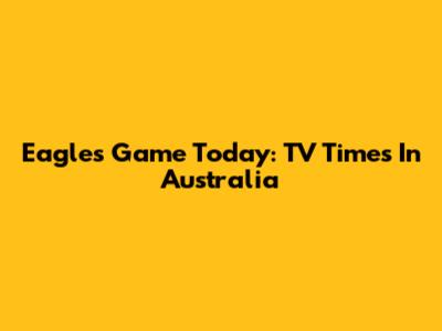 Eagles Game Today: TV Times In Australia