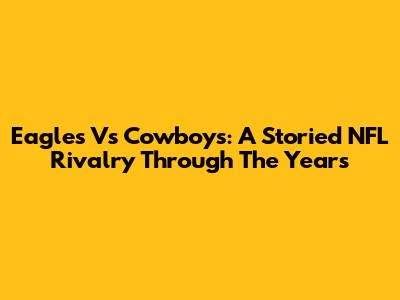 Eagles Vs Cowboys: A Storied NFL Rivalry Through The Years