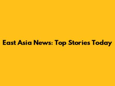 East Asia News: Top Stories Today
