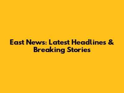 East News: Latest Headlines & Breaking Stories