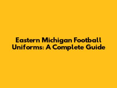 Eastern Michigan Football Uniforms: A Complete Guide