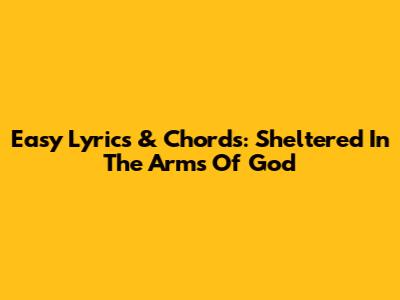 Easy Lyrics & Chords: Sheltered In The Arms Of God