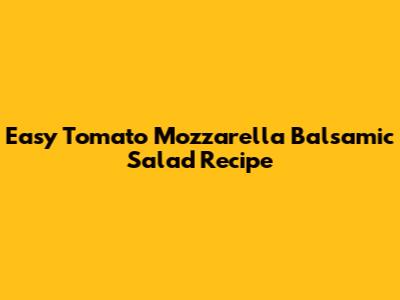 Easy Tomato Mozzarella Balsamic Salad Recipe
