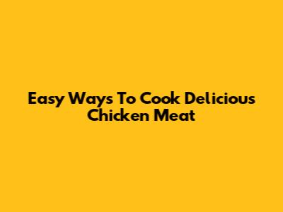 Easy Ways To Cook Delicious Chicken Meat