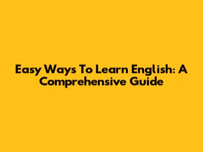 Easy Ways To Learn English: A Comprehensive Guide